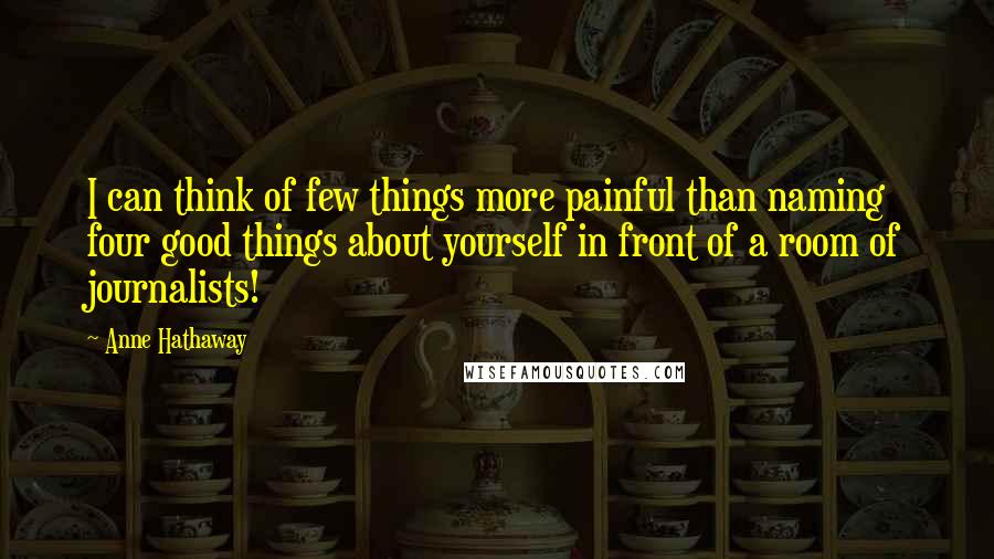 Anne Hathaway Quotes: I can think of few things more painful than naming four good things about yourself in front of a room of journalists!