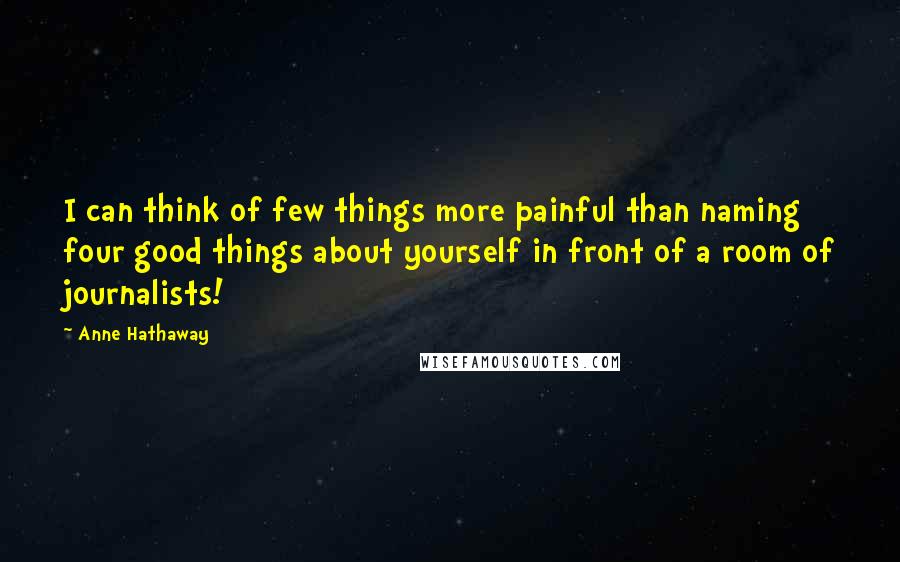 Anne Hathaway Quotes: I can think of few things more painful than naming four good things about yourself in front of a room of journalists!