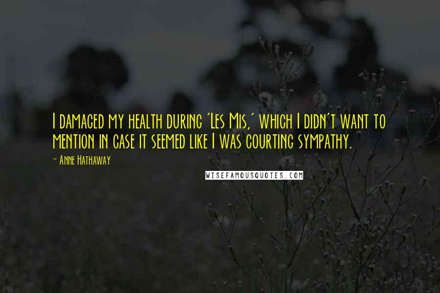 Anne Hathaway Quotes: I damaged my health during 'Les Mis,' which I didn't want to mention in case it seemed like I was courting sympathy.