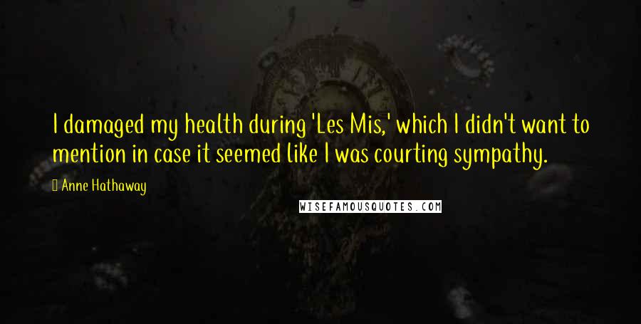 Anne Hathaway Quotes: I damaged my health during 'Les Mis,' which I didn't want to mention in case it seemed like I was courting sympathy.