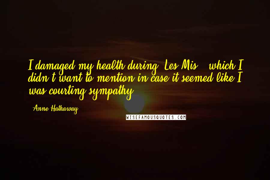 Anne Hathaway Quotes: I damaged my health during 'Les Mis,' which I didn't want to mention in case it seemed like I was courting sympathy.