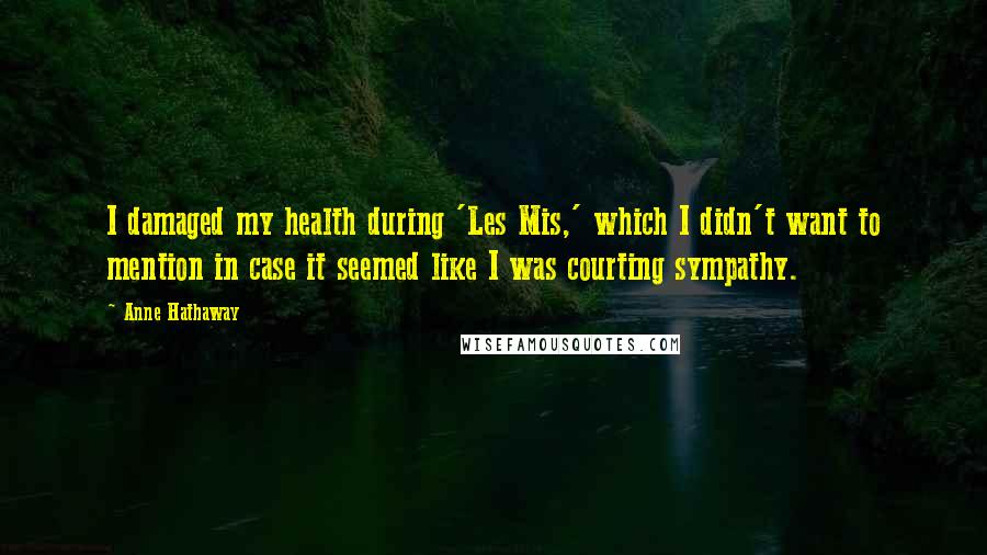 Anne Hathaway Quotes: I damaged my health during 'Les Mis,' which I didn't want to mention in case it seemed like I was courting sympathy.