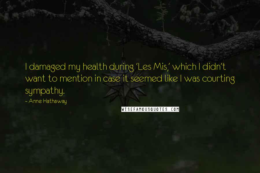 Anne Hathaway Quotes: I damaged my health during 'Les Mis,' which I didn't want to mention in case it seemed like I was courting sympathy.