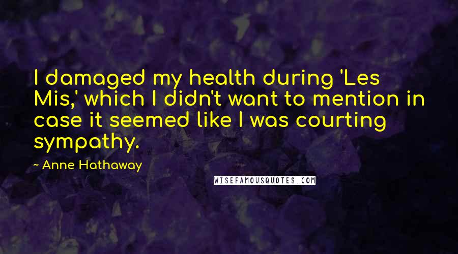 Anne Hathaway Quotes: I damaged my health during 'Les Mis,' which I didn't want to mention in case it seemed like I was courting sympathy.