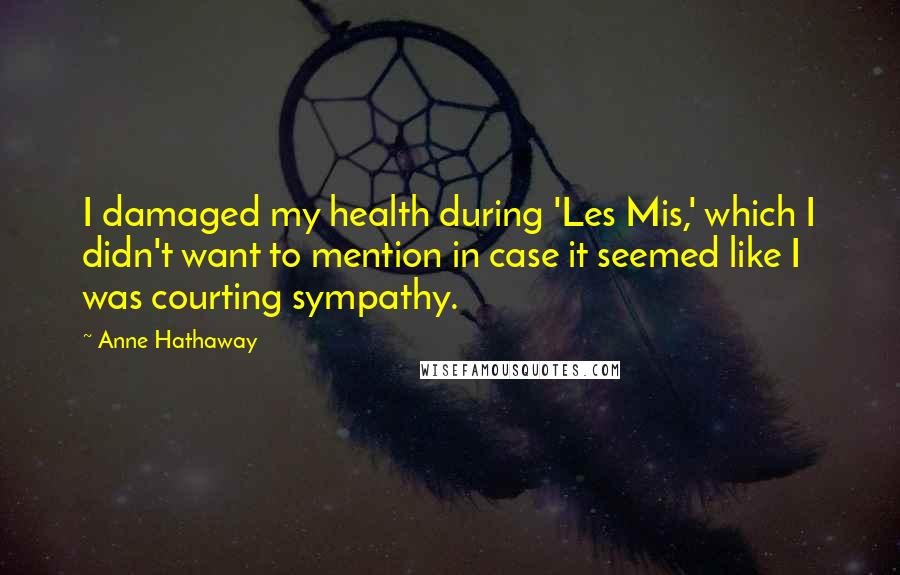 Anne Hathaway Quotes: I damaged my health during 'Les Mis,' which I didn't want to mention in case it seemed like I was courting sympathy.