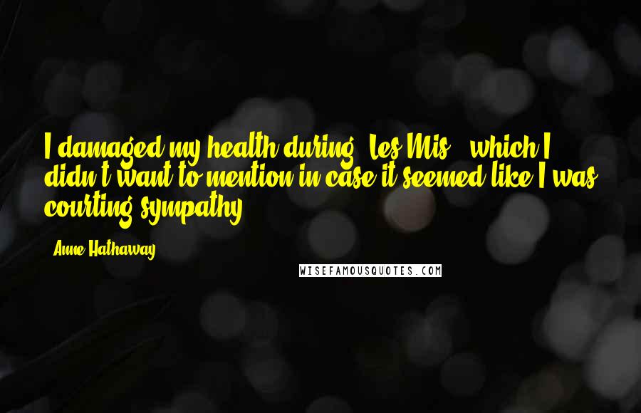Anne Hathaway Quotes: I damaged my health during 'Les Mis,' which I didn't want to mention in case it seemed like I was courting sympathy.