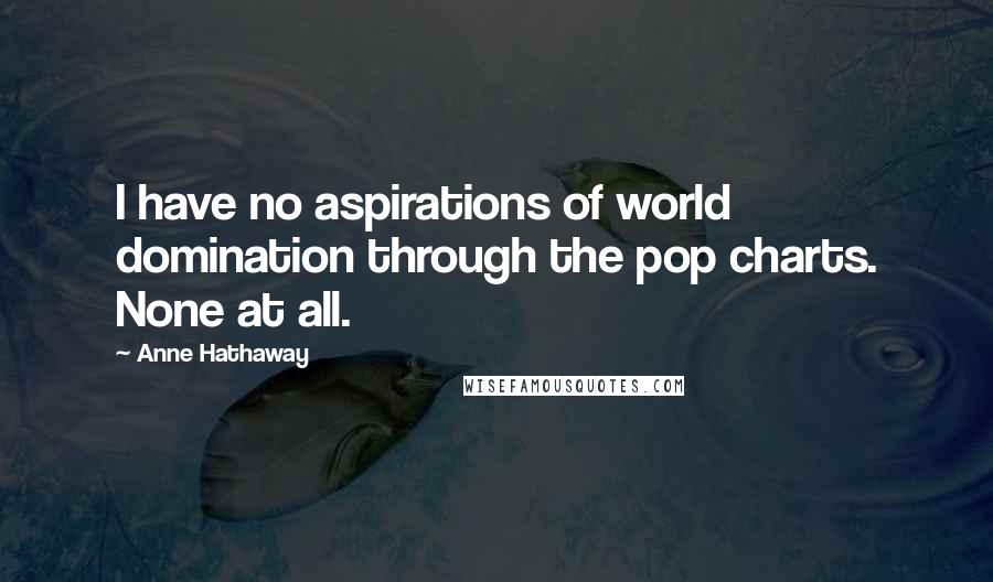 Anne Hathaway Quotes: I have no aspirations of world domination through the pop charts. None at all.