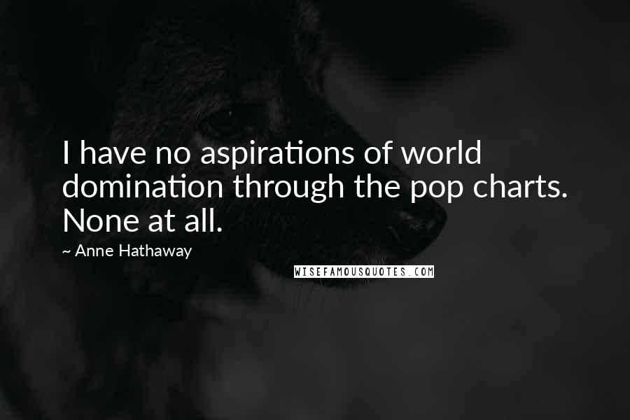 Anne Hathaway Quotes: I have no aspirations of world domination through the pop charts. None at all.