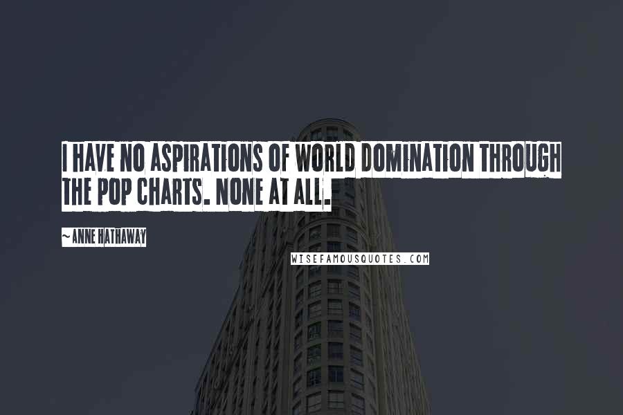 Anne Hathaway Quotes: I have no aspirations of world domination through the pop charts. None at all.