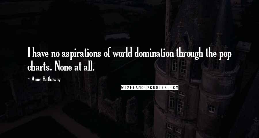 Anne Hathaway Quotes: I have no aspirations of world domination through the pop charts. None at all.