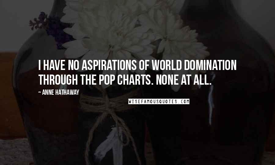 Anne Hathaway Quotes: I have no aspirations of world domination through the pop charts. None at all.