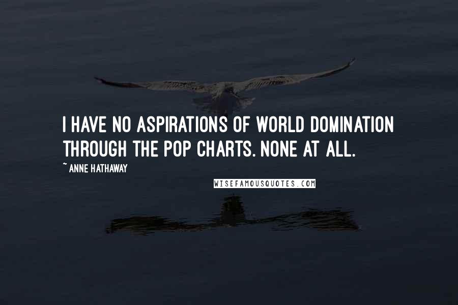 Anne Hathaway Quotes: I have no aspirations of world domination through the pop charts. None at all.