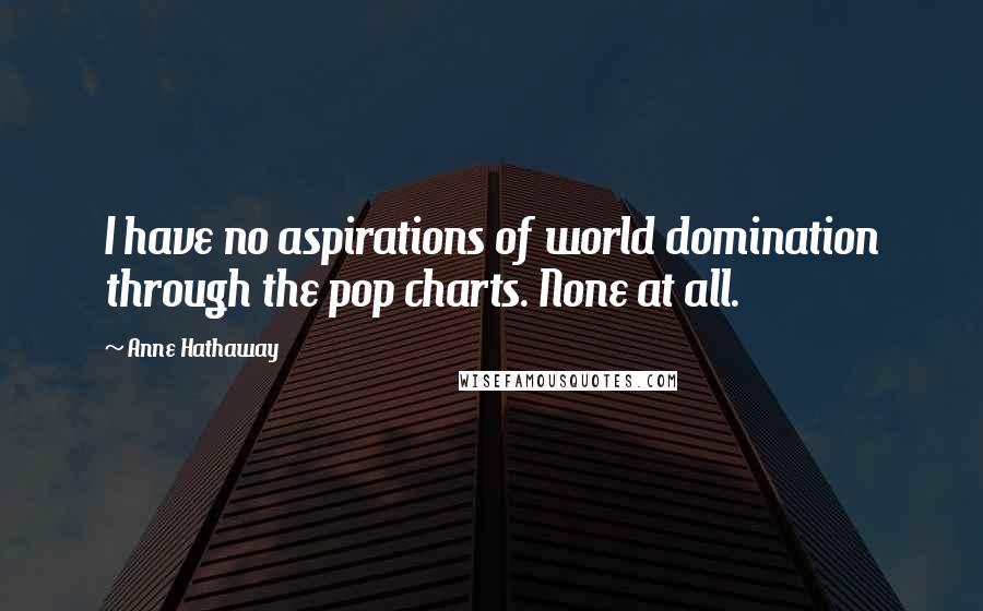 Anne Hathaway Quotes: I have no aspirations of world domination through the pop charts. None at all.