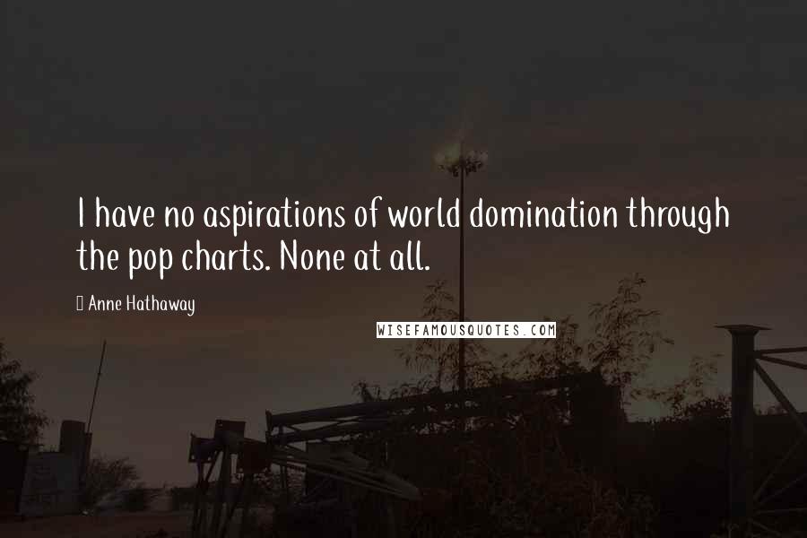 Anne Hathaway Quotes: I have no aspirations of world domination through the pop charts. None at all.