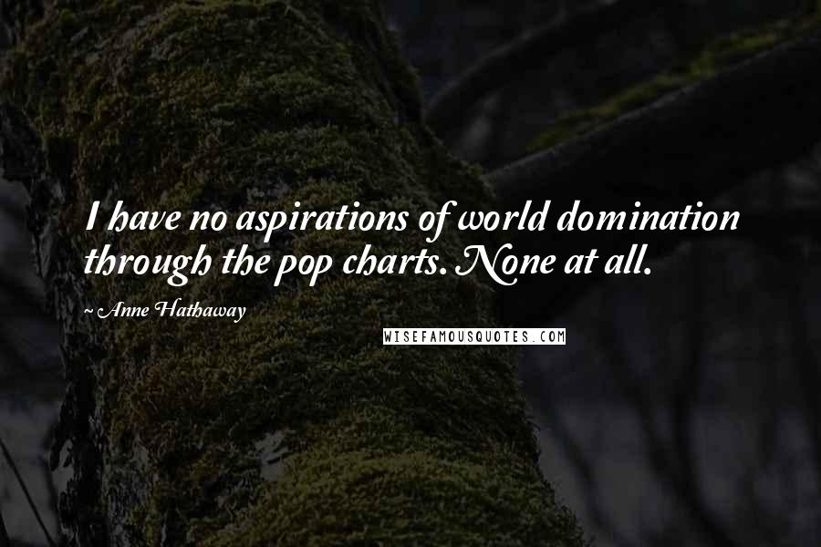 Anne Hathaway Quotes: I have no aspirations of world domination through the pop charts. None at all.