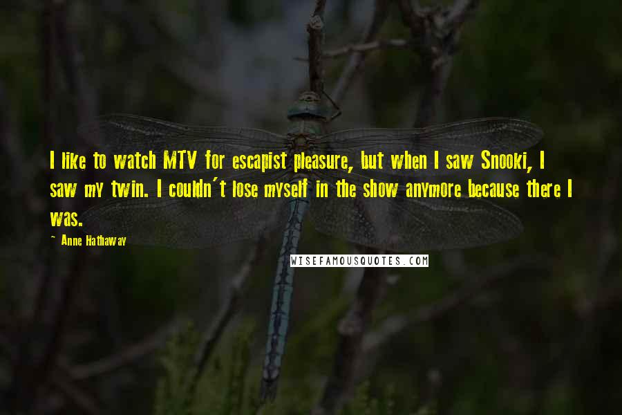 Anne Hathaway Quotes: I like to watch MTV for escapist pleasure, but when I saw Snooki, I saw my twin. I couldn't lose myself in the show anymore because there I was.