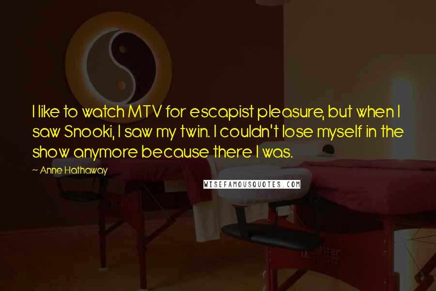 Anne Hathaway Quotes: I like to watch MTV for escapist pleasure, but when I saw Snooki, I saw my twin. I couldn't lose myself in the show anymore because there I was.