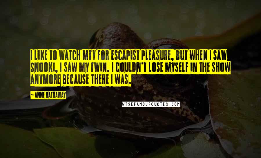 Anne Hathaway Quotes: I like to watch MTV for escapist pleasure, but when I saw Snooki, I saw my twin. I couldn't lose myself in the show anymore because there I was.