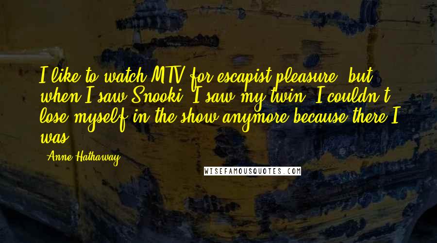 Anne Hathaway Quotes: I like to watch MTV for escapist pleasure, but when I saw Snooki, I saw my twin. I couldn't lose myself in the show anymore because there I was.