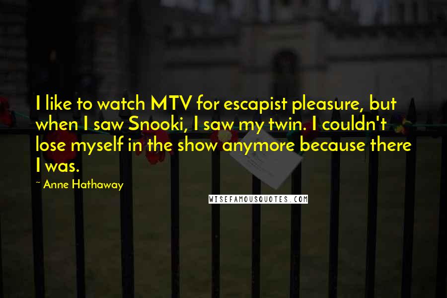 Anne Hathaway Quotes: I like to watch MTV for escapist pleasure, but when I saw Snooki, I saw my twin. I couldn't lose myself in the show anymore because there I was.