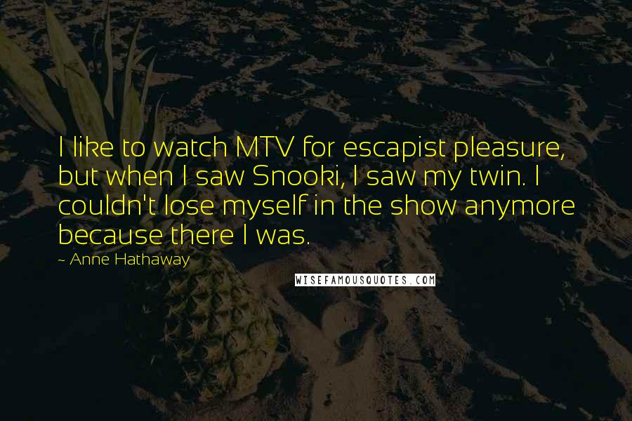 Anne Hathaway Quotes: I like to watch MTV for escapist pleasure, but when I saw Snooki, I saw my twin. I couldn't lose myself in the show anymore because there I was.
