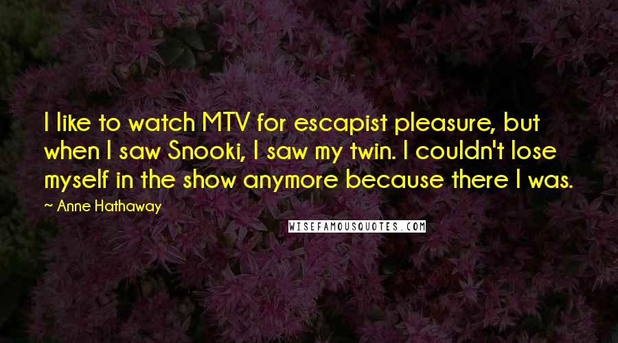 Anne Hathaway Quotes: I like to watch MTV for escapist pleasure, but when I saw Snooki, I saw my twin. I couldn't lose myself in the show anymore because there I was.