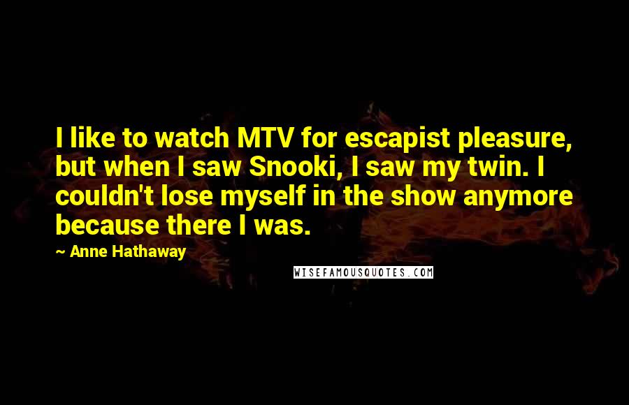 Anne Hathaway Quotes: I like to watch MTV for escapist pleasure, but when I saw Snooki, I saw my twin. I couldn't lose myself in the show anymore because there I was.