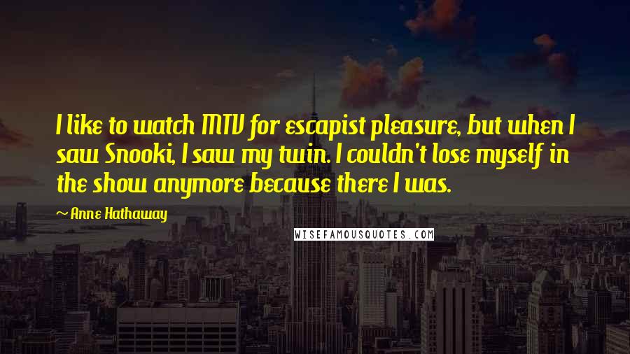 Anne Hathaway Quotes: I like to watch MTV for escapist pleasure, but when I saw Snooki, I saw my twin. I couldn't lose myself in the show anymore because there I was.