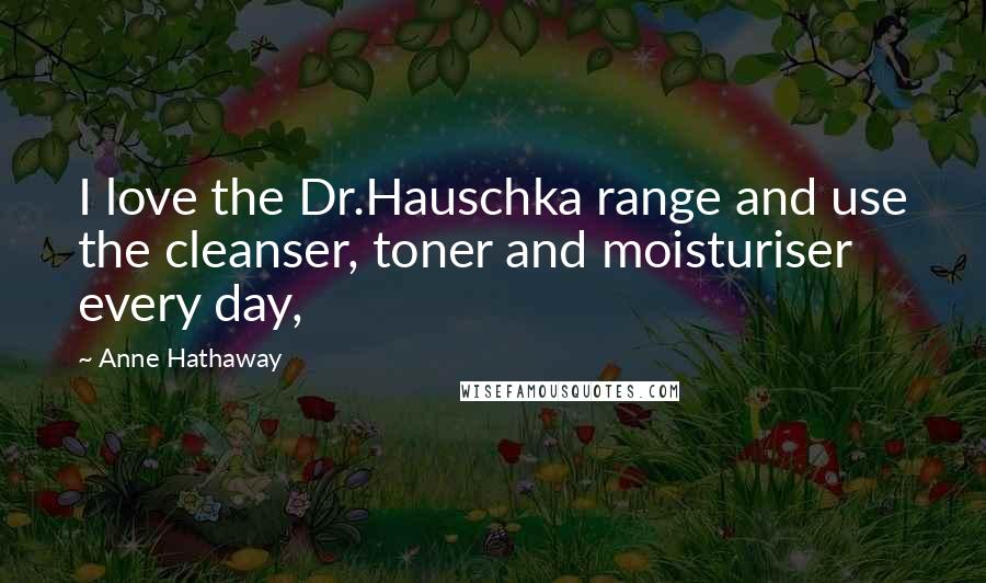 Anne Hathaway Quotes: I love the Dr.Hauschka range and use the cleanser, toner and moisturiser every day,