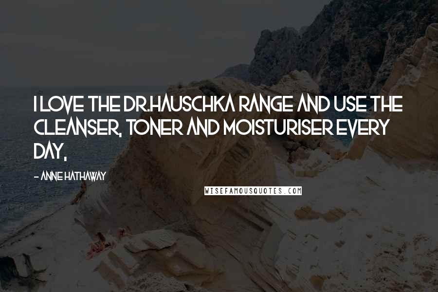 Anne Hathaway Quotes: I love the Dr.Hauschka range and use the cleanser, toner and moisturiser every day,