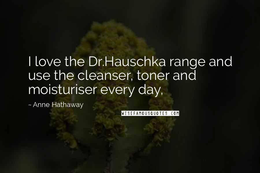 Anne Hathaway Quotes: I love the Dr.Hauschka range and use the cleanser, toner and moisturiser every day,