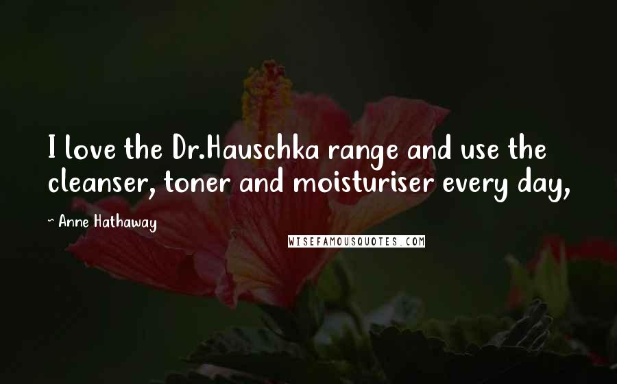 Anne Hathaway Quotes: I love the Dr.Hauschka range and use the cleanser, toner and moisturiser every day,