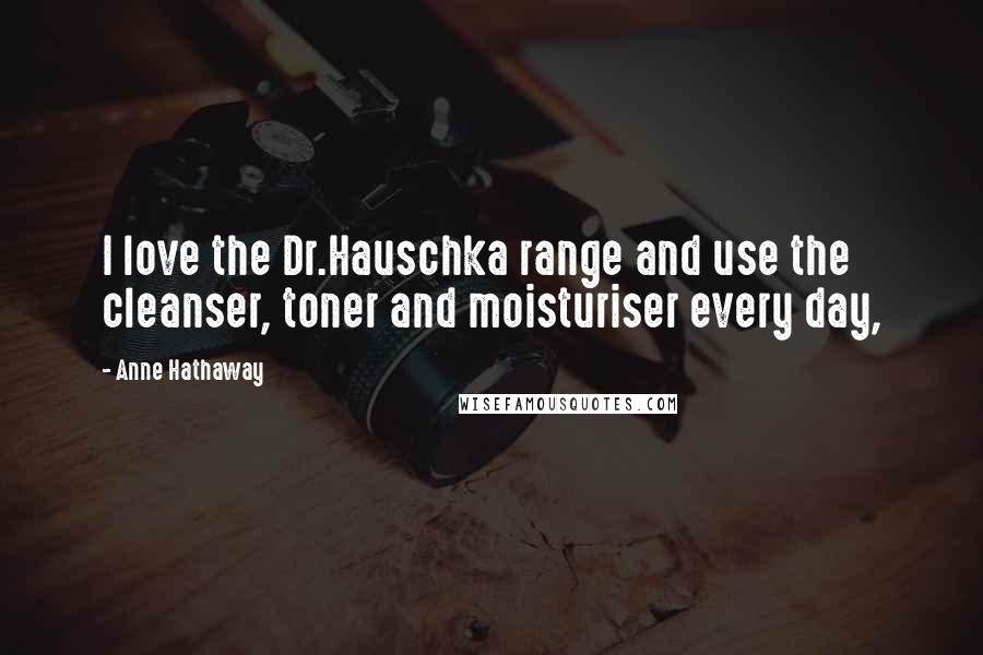 Anne Hathaway Quotes: I love the Dr.Hauschka range and use the cleanser, toner and moisturiser every day,