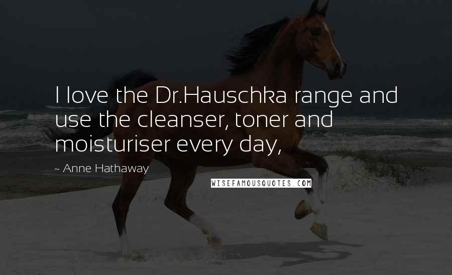 Anne Hathaway Quotes: I love the Dr.Hauschka range and use the cleanser, toner and moisturiser every day,