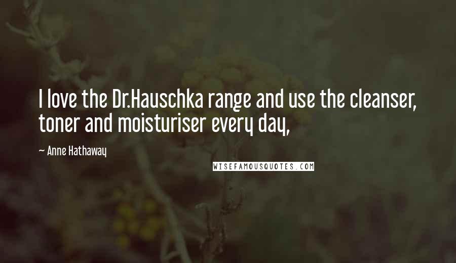 Anne Hathaway Quotes: I love the Dr.Hauschka range and use the cleanser, toner and moisturiser every day,