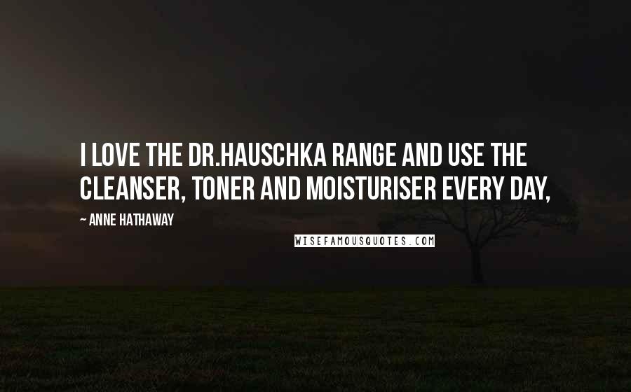 Anne Hathaway Quotes: I love the Dr.Hauschka range and use the cleanser, toner and moisturiser every day,