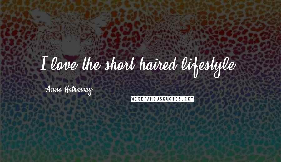 Anne Hathaway Quotes: I love the short-haired lifestyle.