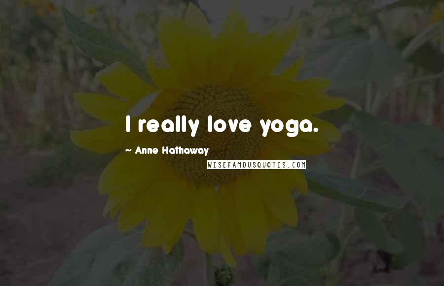 Anne Hathaway Quotes: I really love yoga.