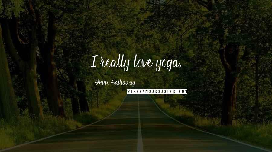 Anne Hathaway Quotes: I really love yoga.