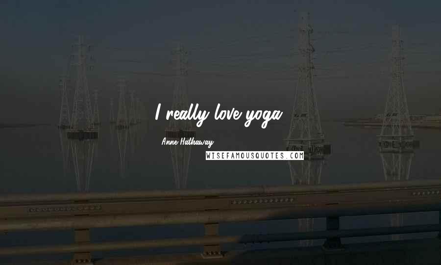 Anne Hathaway Quotes: I really love yoga.