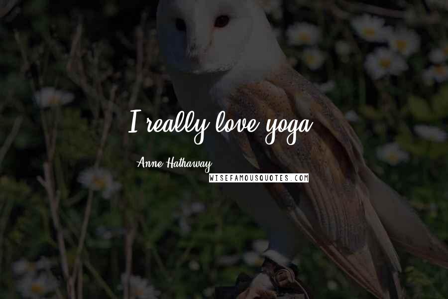 Anne Hathaway Quotes: I really love yoga.