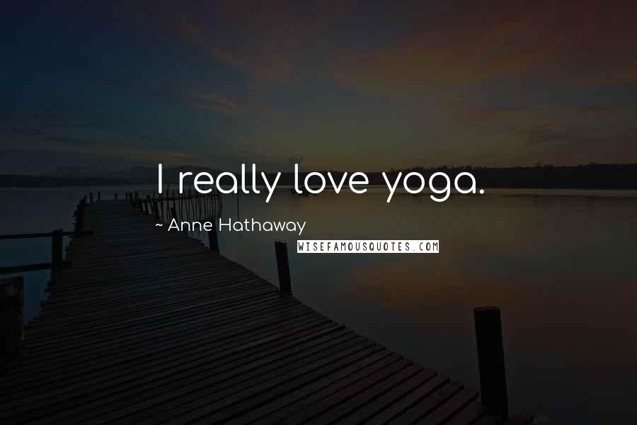 Anne Hathaway Quotes: I really love yoga.