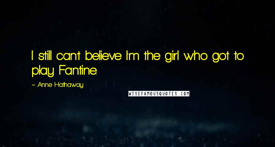 Anne Hathaway Quotes: I still can't believe I'm the girl who got to play Fantine.