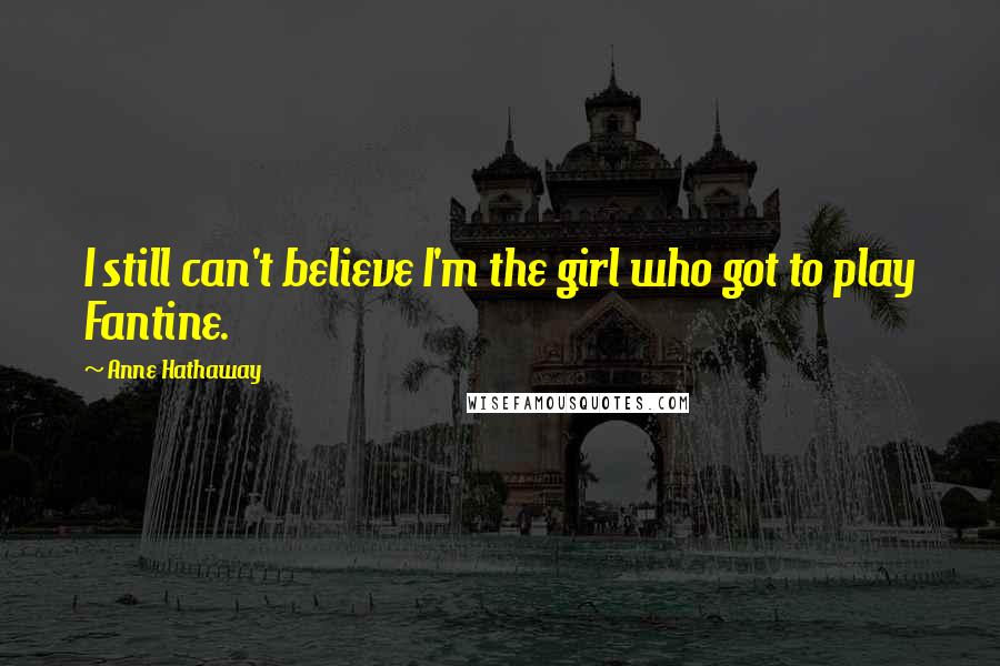 Anne Hathaway Quotes: I still can't believe I'm the girl who got to play Fantine.