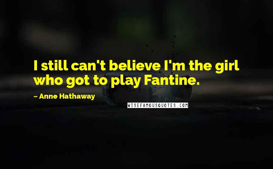 Anne Hathaway Quotes: I still can't believe I'm the girl who got to play Fantine.