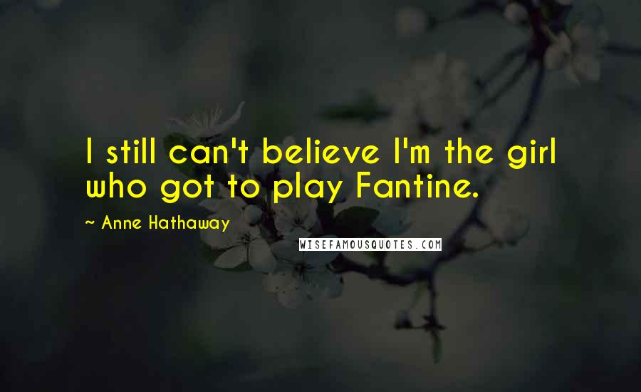 Anne Hathaway Quotes: I still can't believe I'm the girl who got to play Fantine.