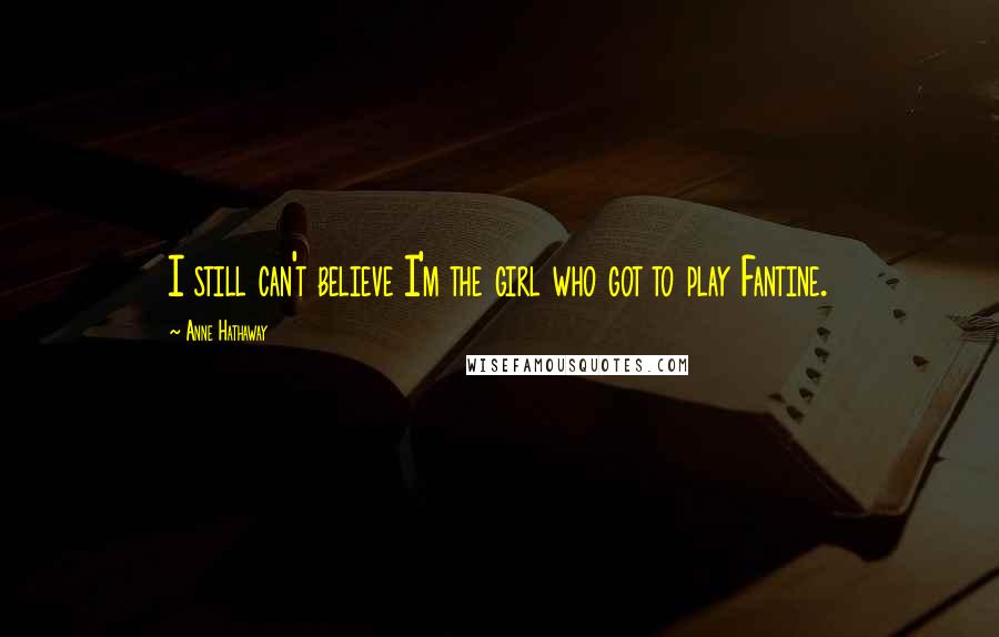 Anne Hathaway Quotes: I still can't believe I'm the girl who got to play Fantine.