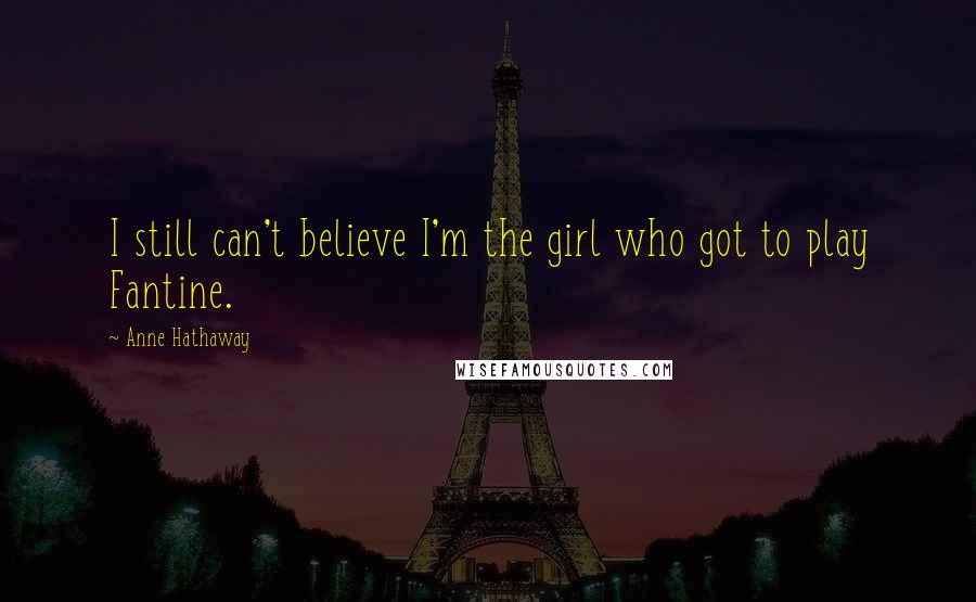 Anne Hathaway Quotes: I still can't believe I'm the girl who got to play Fantine.