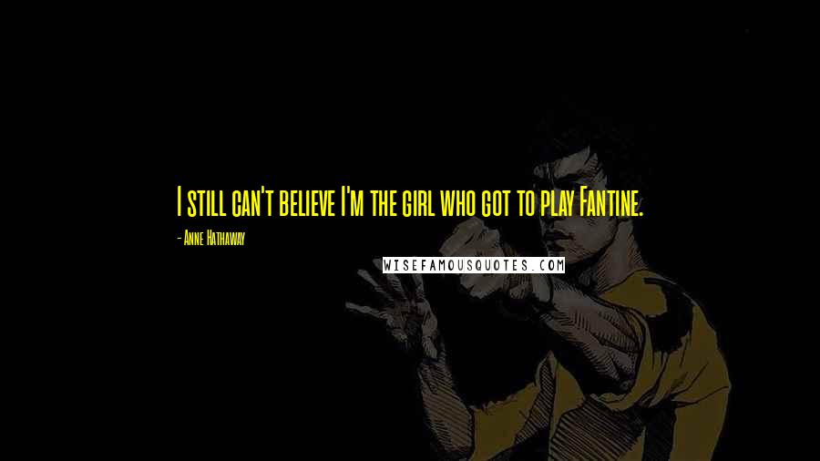 Anne Hathaway Quotes: I still can't believe I'm the girl who got to play Fantine.