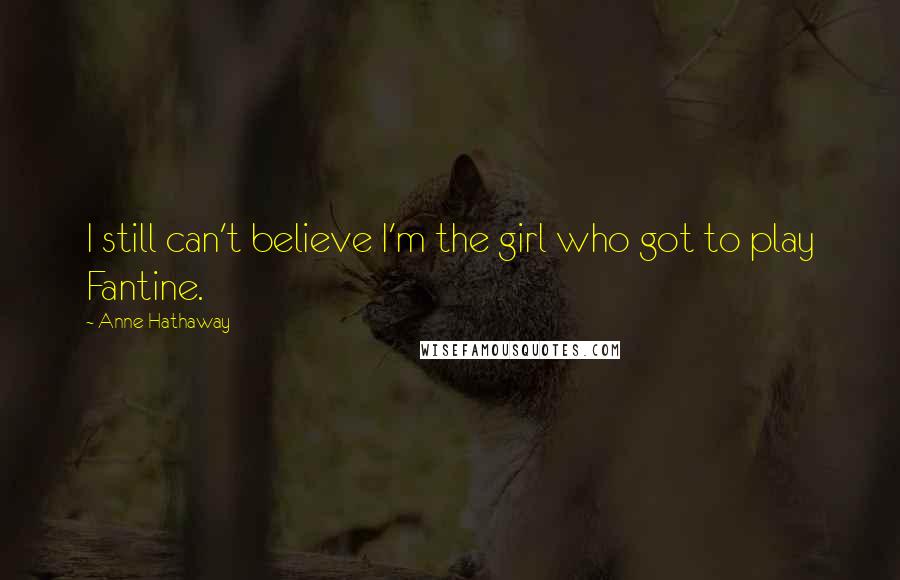 Anne Hathaway Quotes: I still can't believe I'm the girl who got to play Fantine.